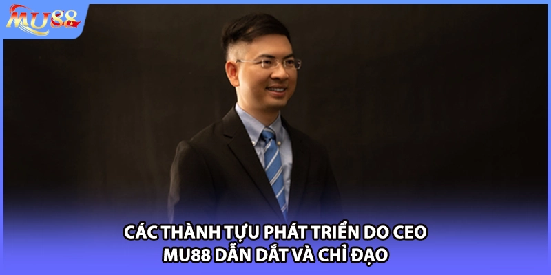 Các thành tựu phát triển do CEO MU88 dẫn dắt và chỉ đạo