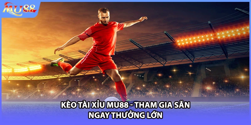Kèo tài xỉu MU88 - Tham gia săn ngay thưởng lớn