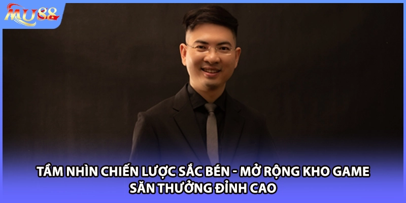 Tầm nhìn chiến lược sắc bén - Mở rộng kho game săn thưởng đỉnh cao